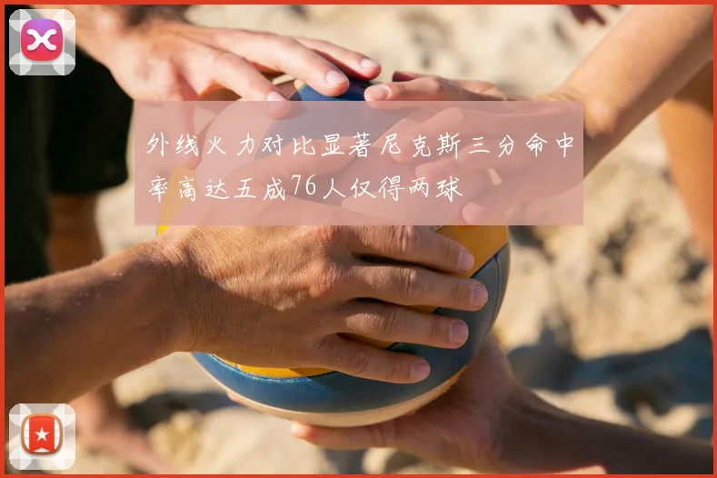 外线火力对比显著尼克斯三分命中率高达五成76人仅得两球